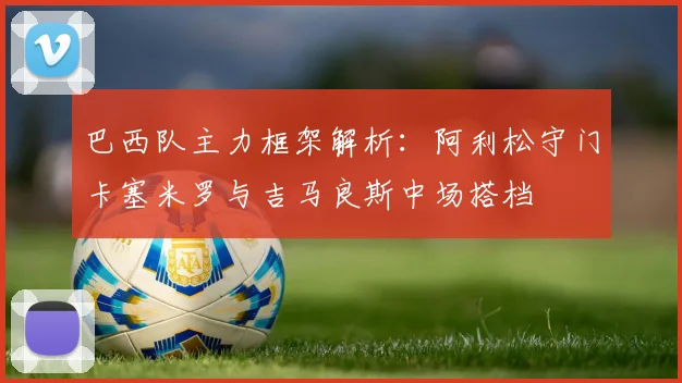 巴西队主力框架解析：阿利松守门卡塞米罗与吉马良斯中场搭档