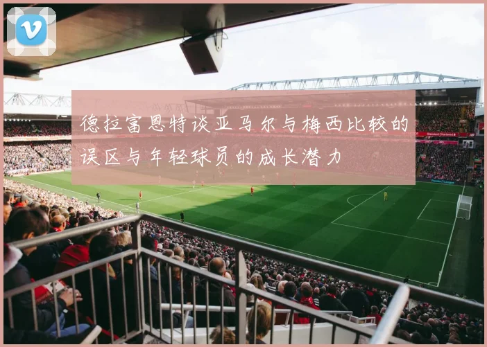 德拉富恩特谈亚马尔与梅西比较的误区与年轻球员的成长潜力