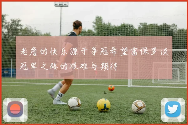 老詹的快乐源于争冠希望富保罗谈冠军之路的艰难与期待