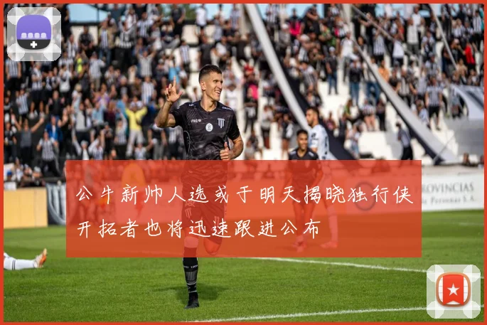 公牛新帅人选或于明天揭晓独行侠开拓者也将迅速跟进公布
