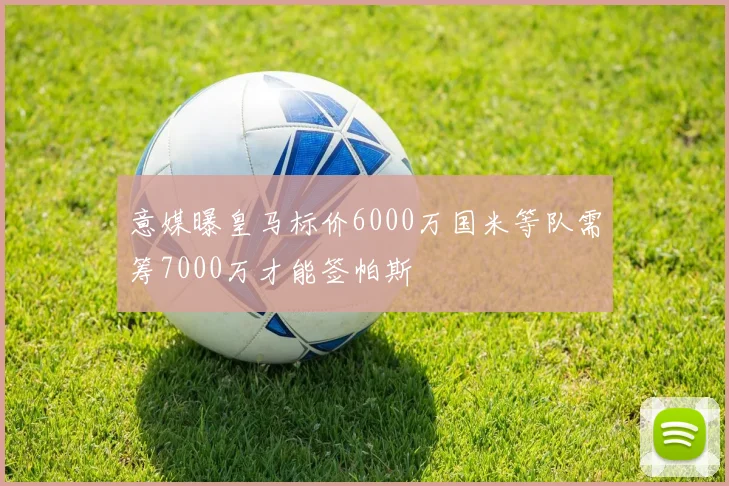 意媒曝皇马标价6000万国米等队需筹7000万才能签帕斯