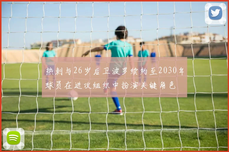 热刺与26岁后卫波罗续约至2030年球员在进攻组织中扮演关键角色