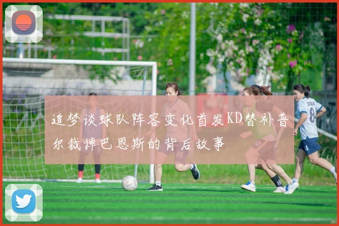 追梦谈球队阵容变化首发KD替补普尔裁掉巴恩斯的背后故事