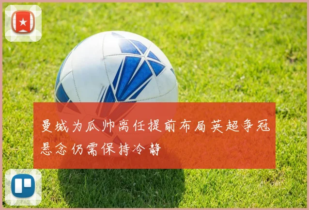 曼城为瓜帅离任提前布局英超争冠悬念仍需保持冷静