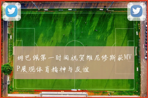 姆巴佩第一时间祝贺维尼修斯获MVP展现体育精神与友谊