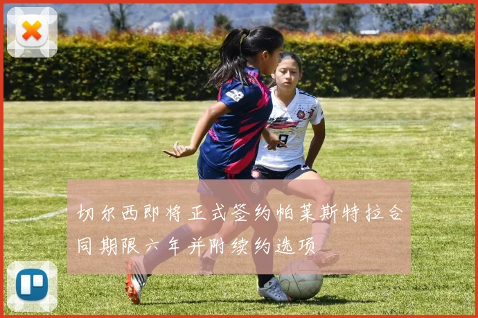 切尔西即将正式签约帕莱斯特拉合同期限六年并附续约选项