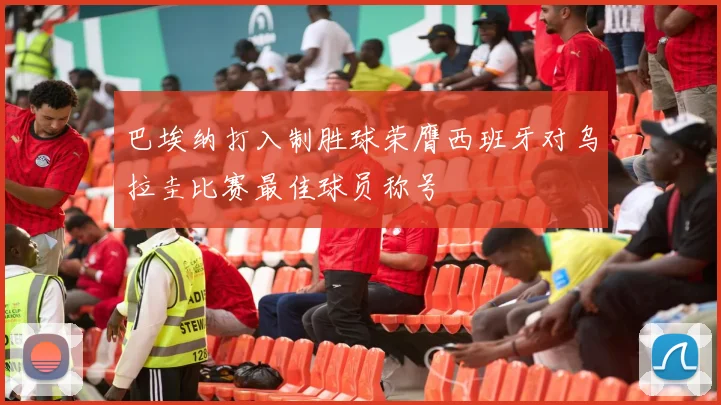 巴埃纳打入制胜球荣膺西班牙对乌拉圭比赛最佳球员称号