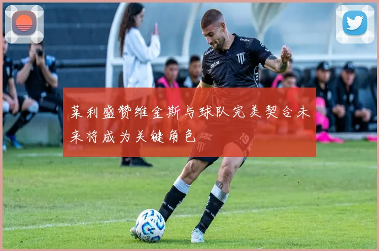 莱利盛赞维金斯与球队完美契合未来将成为关键角色