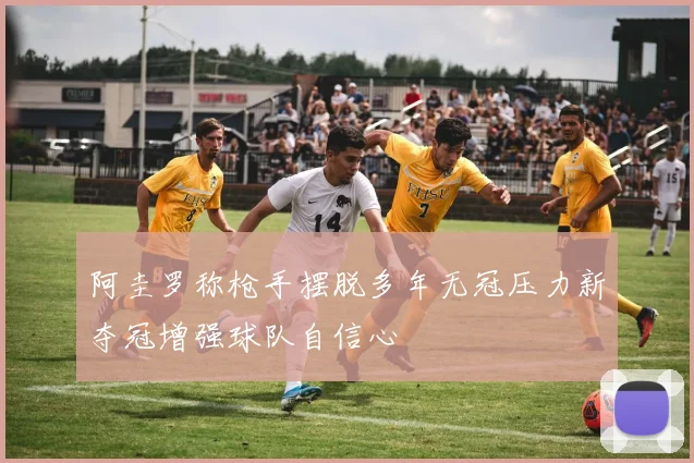 阿圭罗称枪手摆脱多年无冠压力新夺冠增强球队自信心