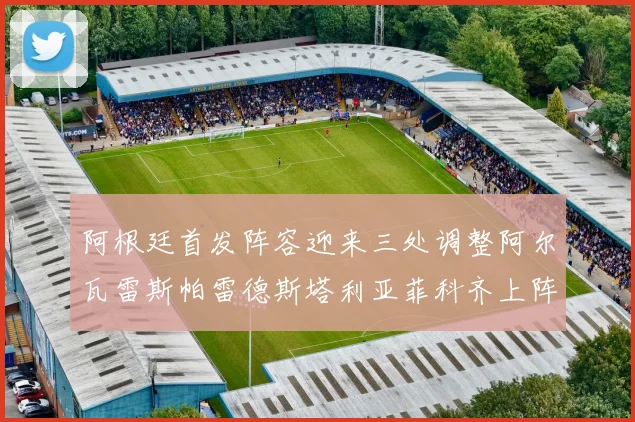 阿根廷首发阵容迎来三处调整阿尔瓦雷斯帕雷德斯塔利亚菲科齐上阵
