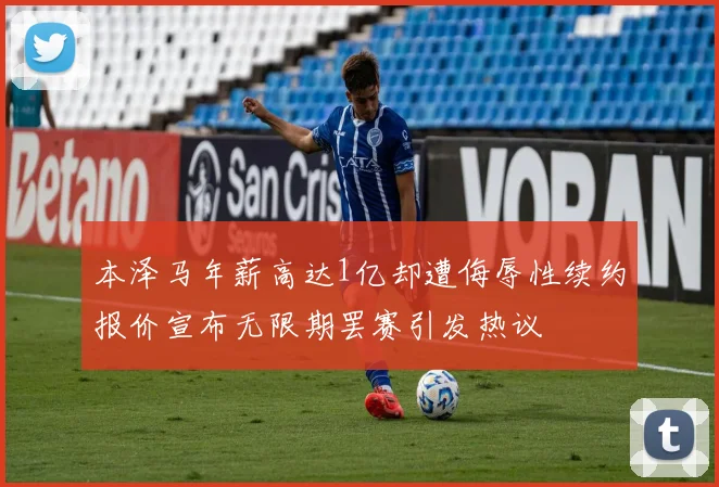 本泽马年薪高达1亿却遭侮辱性续约报价宣布无限期罢赛引发热议